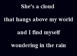 She's a cloud
that hangs above my world
and I find myself

wondering in the rain