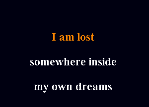 I am lost

somewhere inside

my own dreams