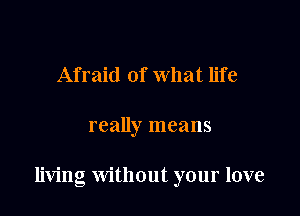 Afraid of what life

really means

living Without your love
