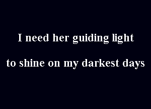 I need her guiding light

to shine on my darkest days