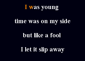 I was young

time was on my side

but like a fool

I let it slip away