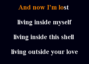 And now I'm lost
living inside myself
living inside this shell

living outside your love