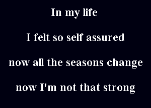 In my life
I felt so self assured
now all the seasons change

now I'm not that strong