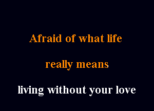 Afraid of what life

really means

living Without your love