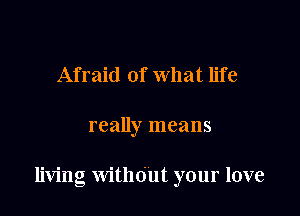 Afraid of what life

really means

living Without your love