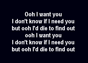 Ooh I want you
I don't know ifl need you
but ooh I'd die to find out

ooh I want you
I don't know ifl need you
but ooh I'd die to find out