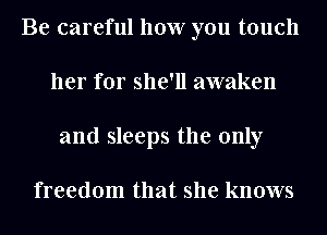 Be careful how you touch
her for she'll awaken
and sleeps the only

freedom that she knows
