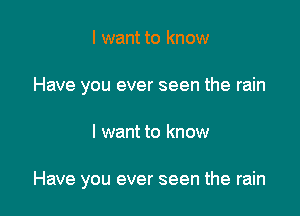 I want to know
Have you ever seen the rain

I want to know

Have you ever seen the rain