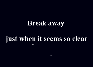 Break away

just when it seems so clear