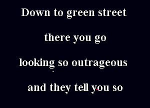 Down to green street

there you go

looking so outrageous

and they tell you so