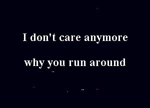 I don't care anymore

why you run around