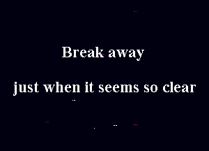Break away

just when it seems so clear