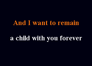 And I want to remain

a child with you forever