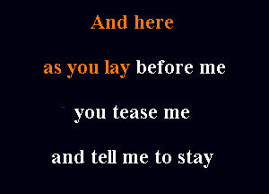 And here

as you lay before me

you tease me

and tell me to stay