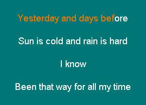 Yesterday and days before
Sun is cold and rain is hard

I know

Been that way for all my time