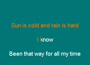 Sun is cold and rain is hard

I know

Been that way for all my time
