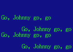 Go, Johnny go, go

Go, Johnny go, go
Go, Johnny go, go

Go, Johnny go, go