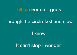 'Till forever on it goes

Through the circle fast and slow

I know

It can't stop I wonder