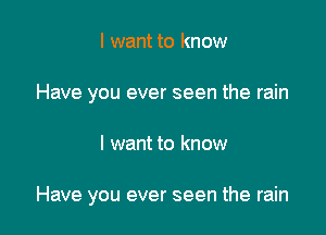 I want to know
Have you ever seen the rain

I want to know

Have you ever seen the rain