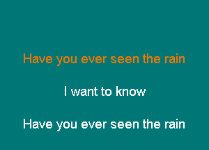 Have you ever seen the rain

I want to know

Have you ever seen the rain