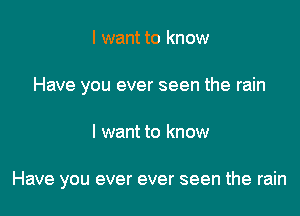 I want to know
Have you ever seen the rain

I want to know

Have you ever ever seen the rain