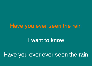 Have you ever seen the rain

I want to know

Have you ever ever seen the rain
