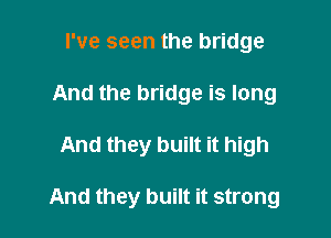 I've seen the bridge
And the bridge is long

And they built it high

And they built it strong