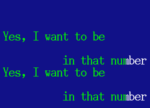 Yes, I want to be

in that number
Yes, I want to be

in that number