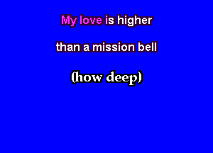 My love is higher

than a mission bell

(how deep)