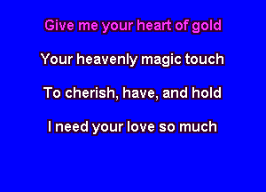 Give me your heart of gold

Your heavenly magic touch

To cherish, have, and hold

I need your love so much