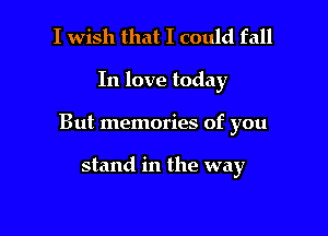 I wish that I could fall

In love today

But memories of you

stand in the way