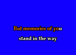 But memories of you

stand in the way