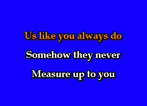 Us like you always do

Somehow they never

NIeasure up to you