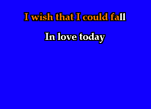 I wish that I could fall

In love today