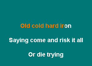Old cold hard iron

Saying come and risk it all

Or die trying