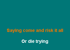 Saying come and risk it all

Or die trying