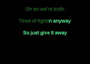 Oh an we're both

Tired of fightin anyway

Sojust give it away