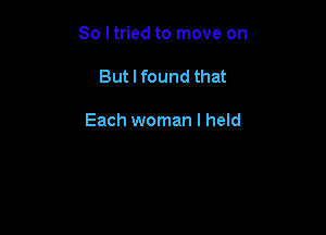 So I tried to move on

But I found that

Each woman I held