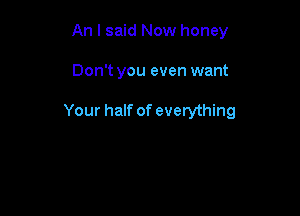 An I said Now honey

Don't you even want

Your half of everything