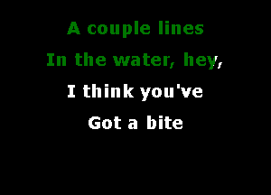 A couple lines

In the water, hey,

I think you've
Got a bite