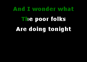 And I wonder what

The poor folks

Are doing tonight