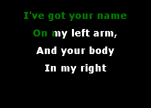 I've got your name
On my left arm,
And your body

In my right
