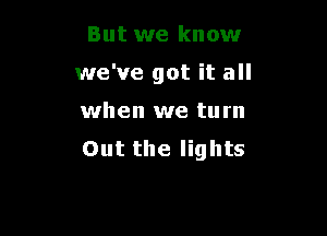 But we know
we've got it all

when we turn

Out the lights