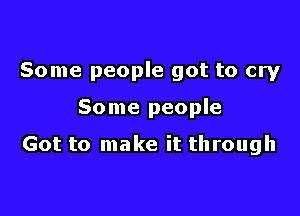 Some people got to cry

Some people

Got to make it through