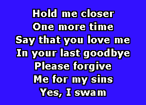 Hold me closer
One more time
Say that you love me
In your last goodbye
Please forgive
Me for my sins

Yes, I swa m l