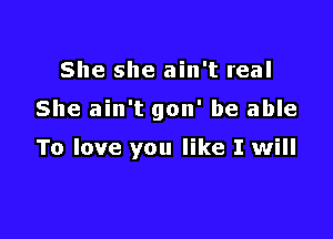 She she ain't real

She ain't gon' be able

To love you like I will