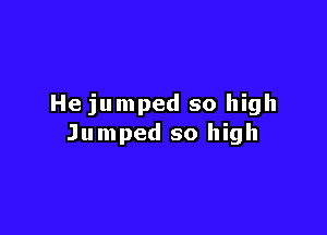 He jumped so high

Jumped so high