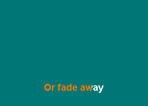 Or fade away