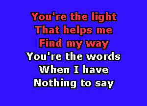 You're the words
When I have
Nothing to say