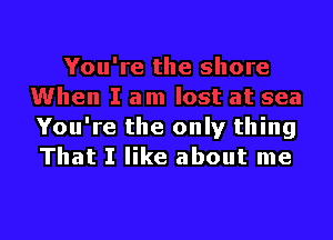 You're the only thing
That I like about me